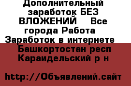 Дополнительный заработок БЕЗ ВЛОЖЕНИЙ! - Все города Работа » Заработок в интернете   . Башкортостан респ.,Караидельский р-н